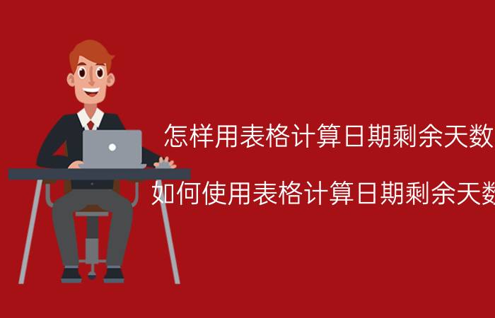 怎样用表格计算日期剩余天数 如何使用表格计算日期剩余天数